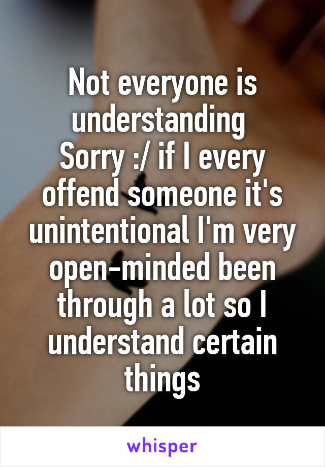 Not everyone is understanding 
Sorry :/ if I every offend someone it's unintentional I'm very open-minded been through a lot so I understand certain things