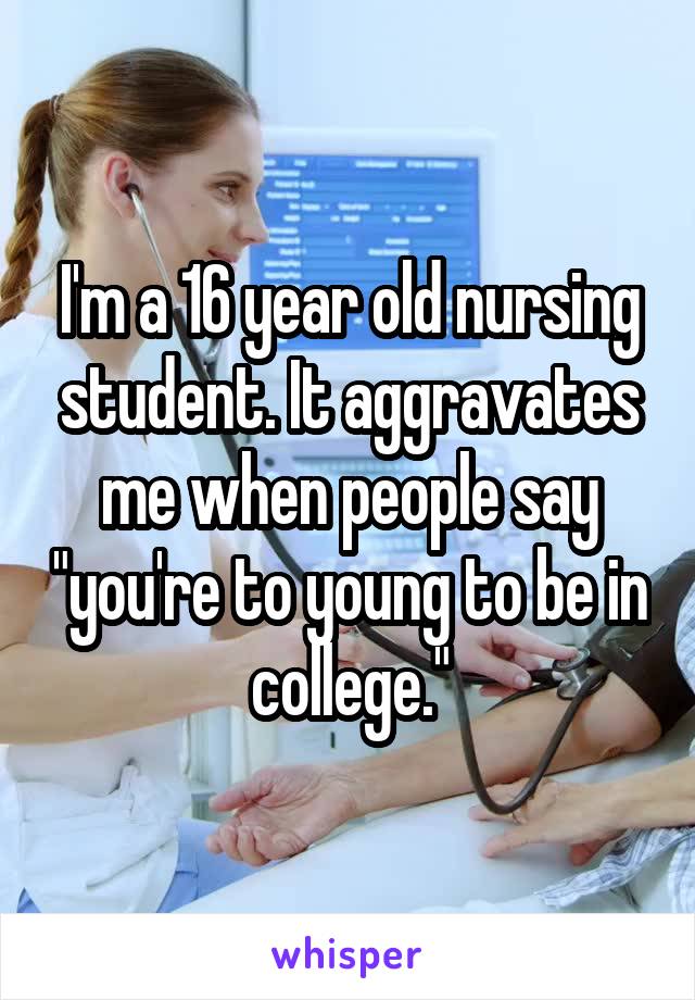 I'm a 16 year old nursing student. It aggravates me when people say "you're to young to be in college."