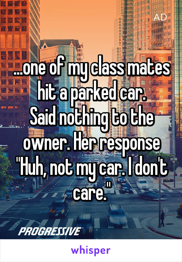 ...one of my class mates hit a parked car.
Said nothing to the owner. Her response "Huh, not my car. I don't care."