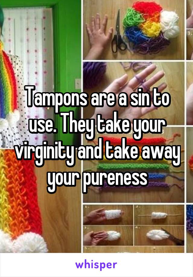 Tampons are a sin to use. They take your virginity and take away your pureness