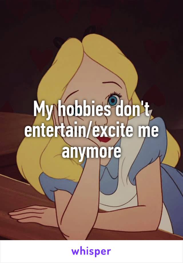 My hobbies don't entertain/excite me anymore