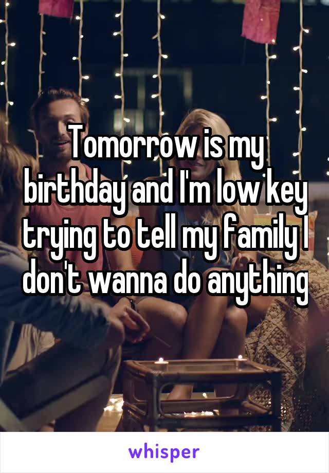 Tomorrow is my birthday and I'm low key trying to tell my family I don't wanna do anything 