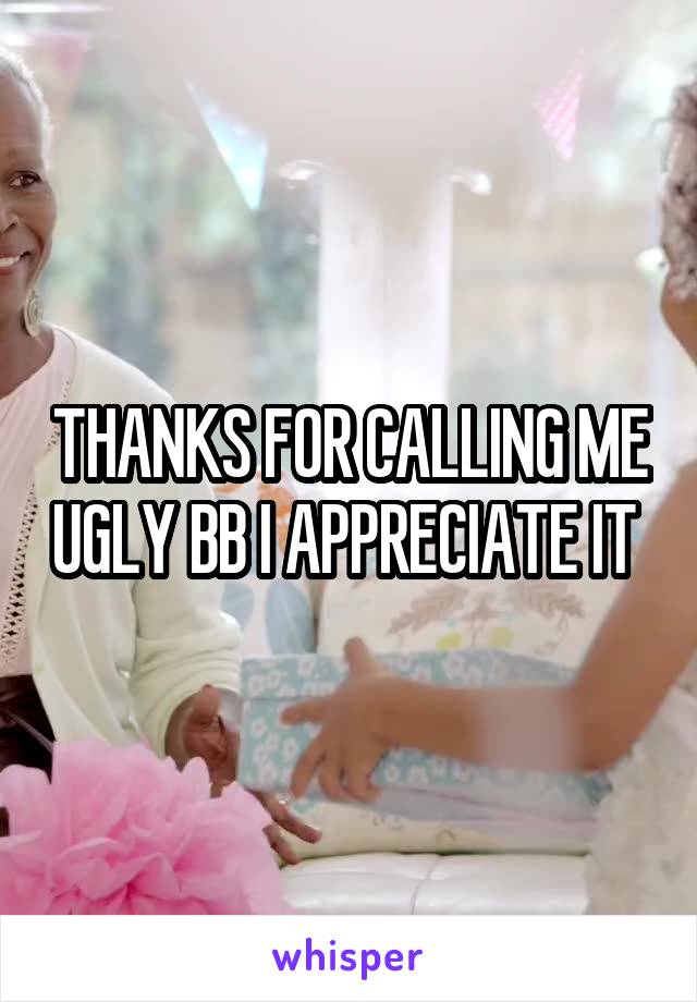 THANKS FOR CALLING ME UGLY BB I APPRECIATE IT 