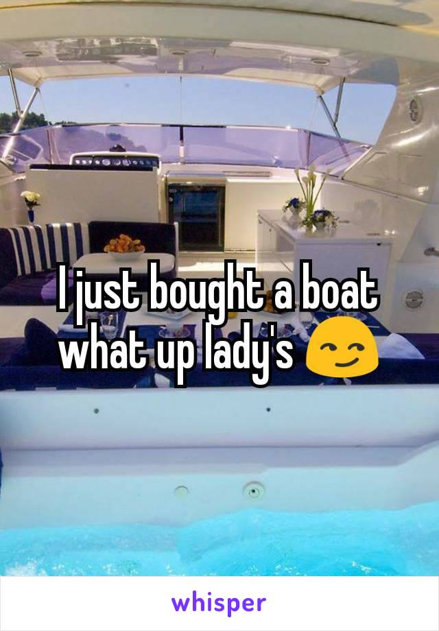 I just bought a boat what up lady's 😏