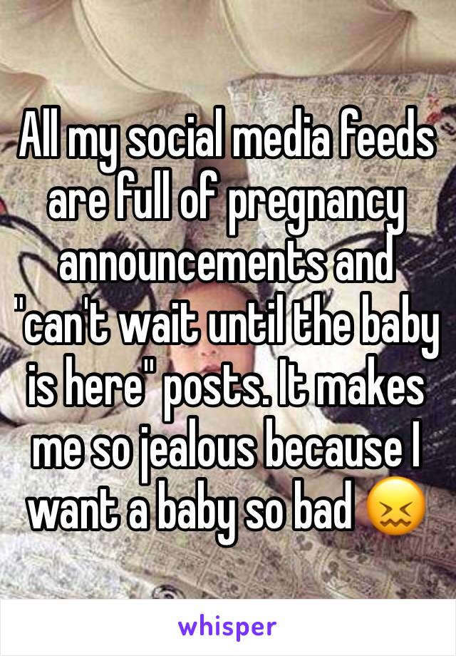 All my social media feeds are full of pregnancy announcements and "can't wait until the baby is here" posts. It makes me so jealous because I want a baby so bad 😖