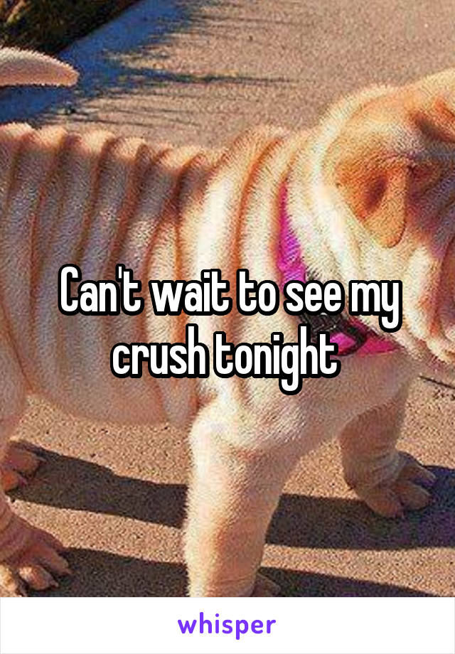 Can't wait to see my crush tonight 