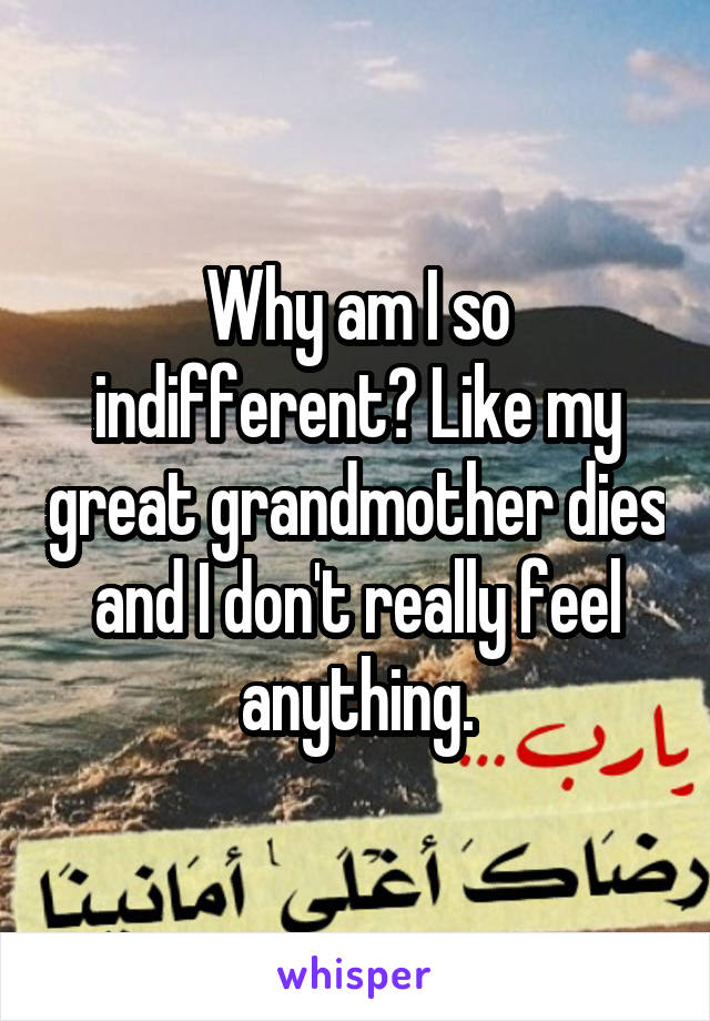 Why am I so indifferent? Like my great grandmother dies and I don't really feel anything.