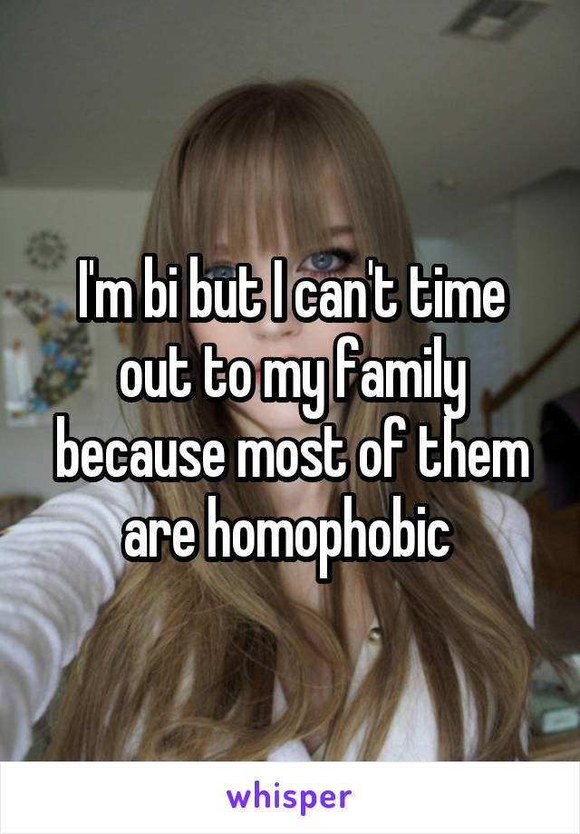 I'm bi but I can't time out to my family because most of them are homophobic 