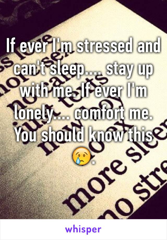 If ever I'm stressed and can't sleep.... stay up with me. If ever I'm lonely.... comfort me. 
You should know this 😢. 