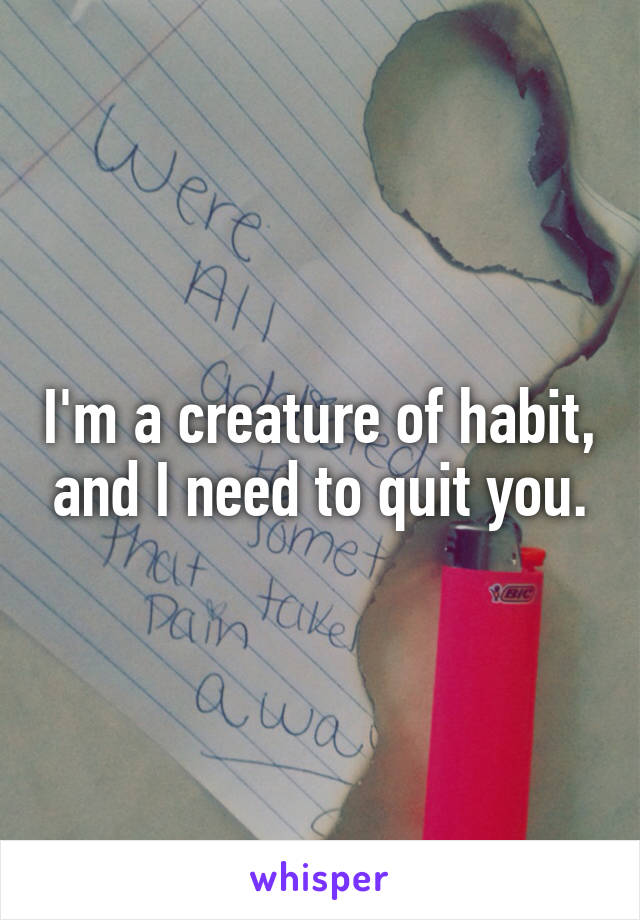 I'm a creature of habit, and I need to quit you.