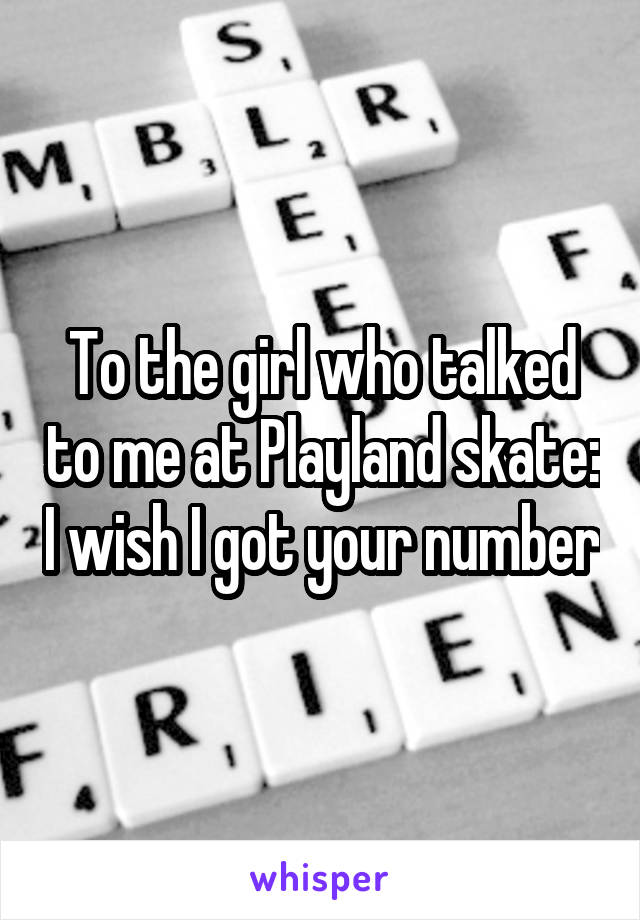 To the girl who talked to me at Playland skate: I wish I got your number