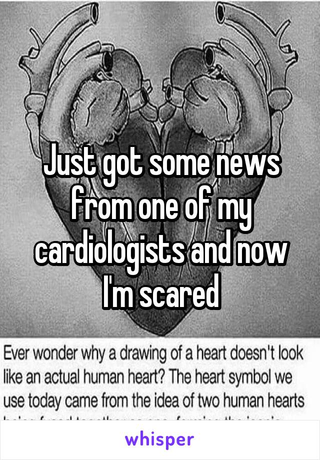 Just got some news from one of my cardiologists and now I'm scared