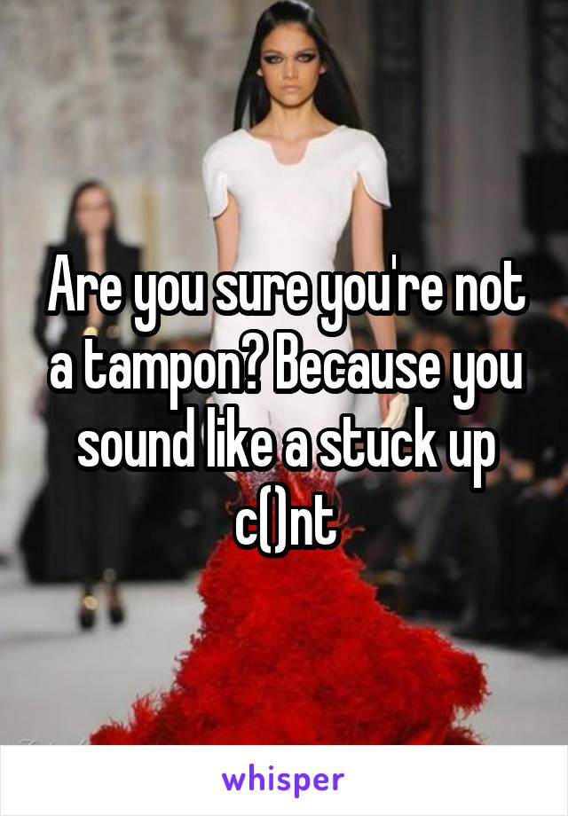 Are you sure you're not a tampon? Because you sound like a stuck up c()nt