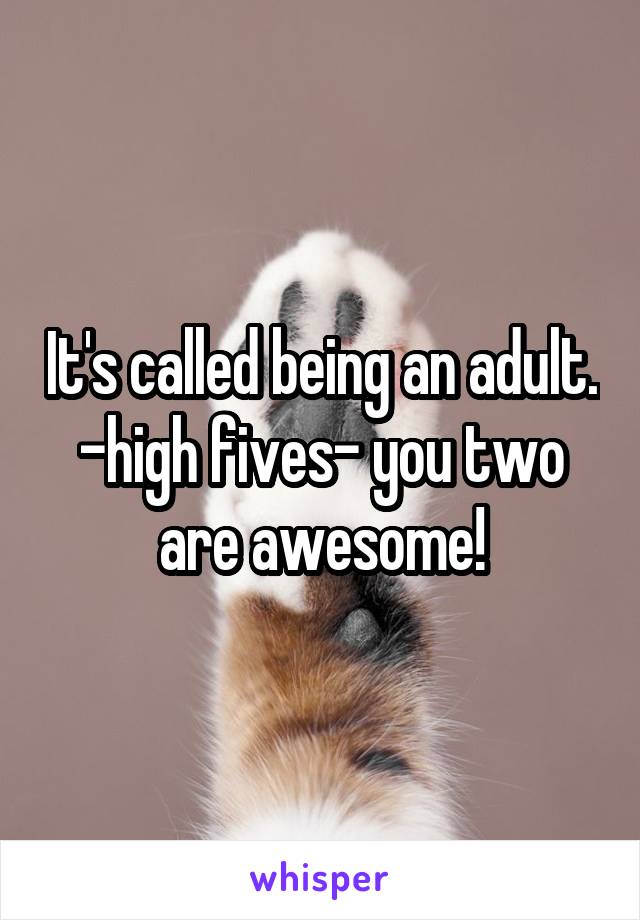 It's called being an adult. -high fives- you two are awesome!