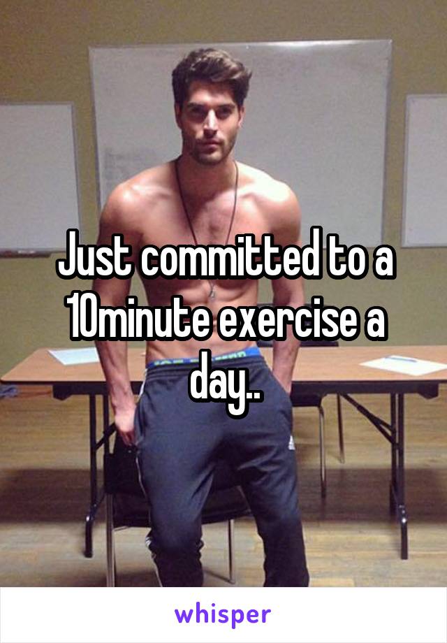 Just committed to a 10minute exercise a day..