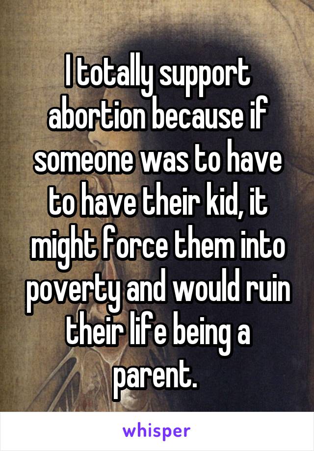 I totally support abortion because if someone was to have to have their kid, it might force them into poverty and would ruin their life being a parent. 