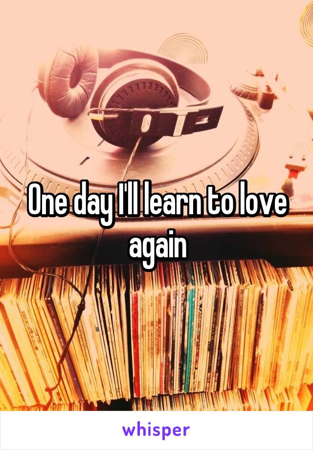 One day I'll learn to love again