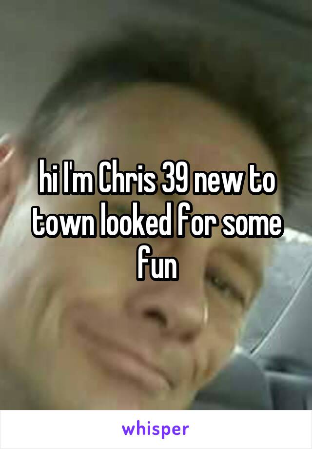 hi I'm Chris 39 new to town looked for some fun