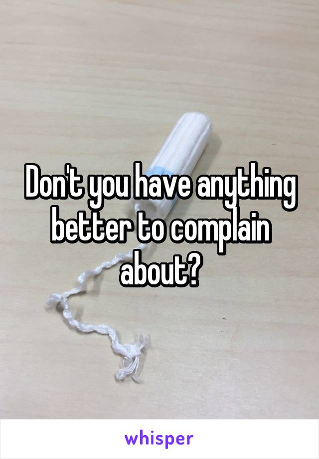 Don't you have anything better to complain about?