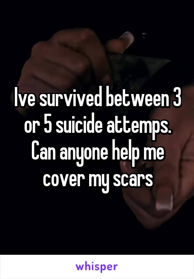 Ive survived between 3 or 5 suicide attemps. Can anyone help me cover my scars