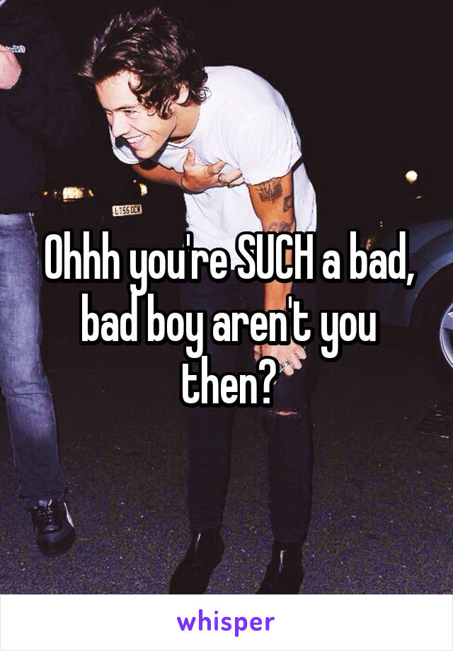 Ohhh you're SUCH a bad, bad boy aren't you then?