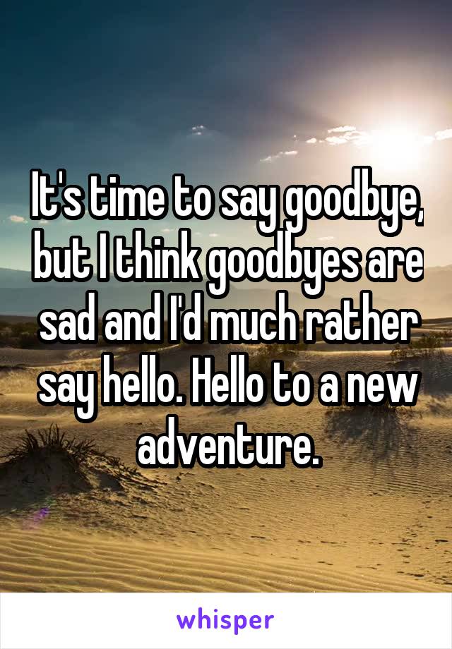 It's time to say goodbye, but I think goodbyes are sad and I'd much rather say hello. Hello to a new adventure.