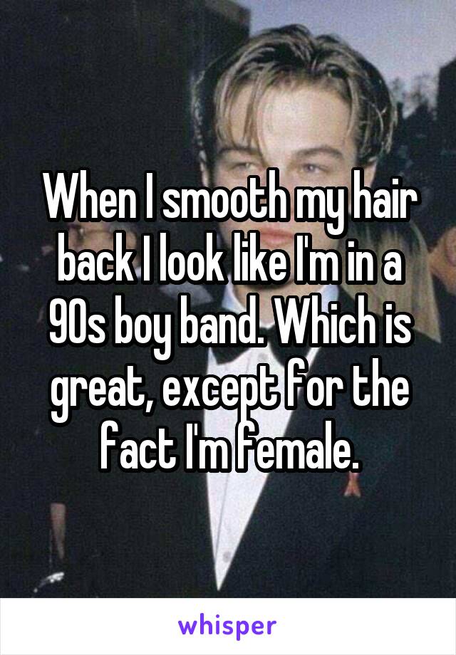 When I smooth my hair back I look like I'm in a 90s boy band. Which is great, except for the fact I'm female.