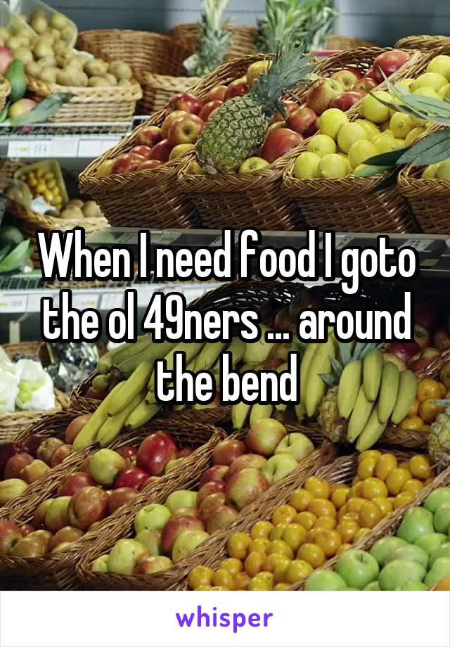 When I need food I goto the ol 49ners ... around the bend