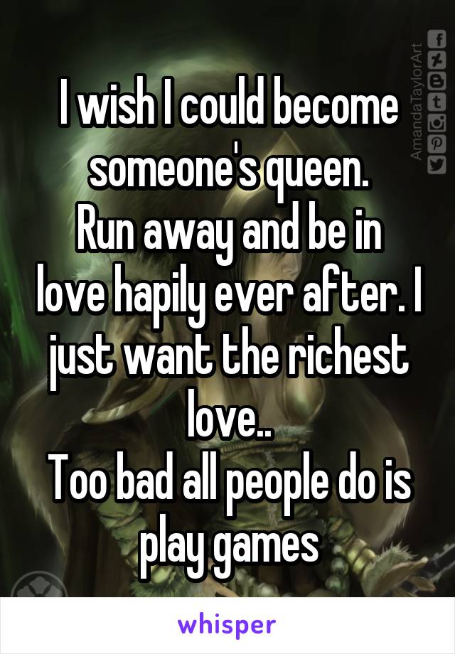 I wish I could become someone's queen.
Run away and be in love hapily ever after. I just want the richest love..
Too bad all people do is play games