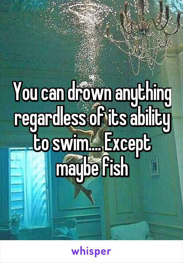 You can drown anything regardless of its ability to swim.... Except maybe fish