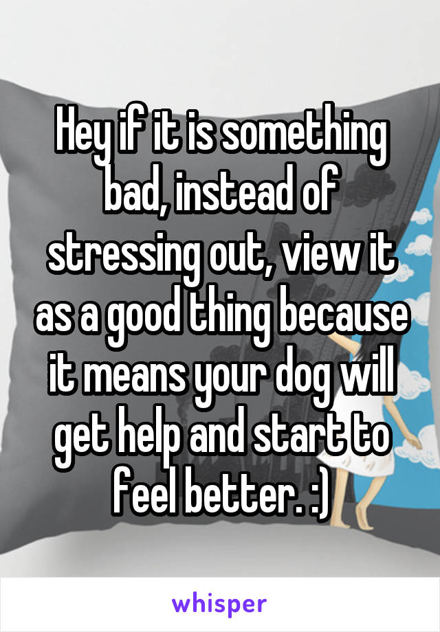 Hey if it is something bad, instead of stressing out, view it as a good thing because it means your dog will get help and start to feel better. :)