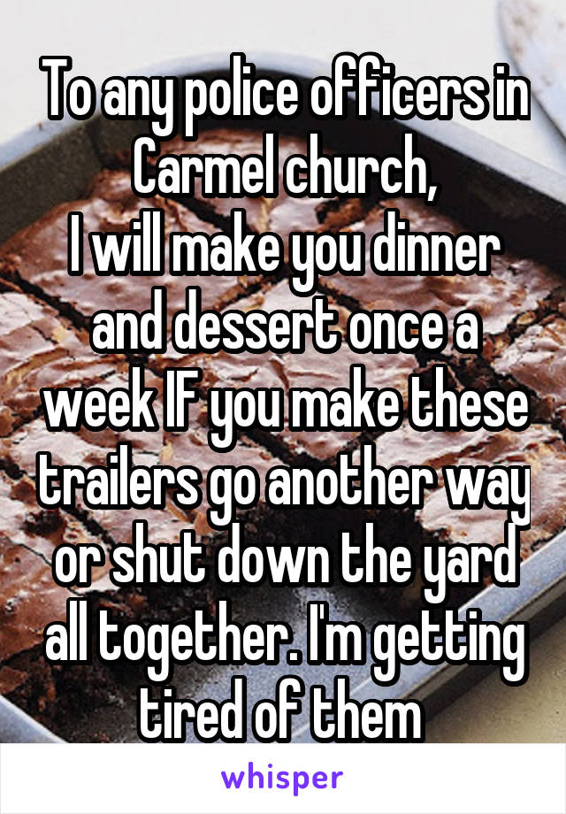 To any police officers in Carmel church,
I will make you dinner and dessert once a week IF you make these trailers go another way or shut down the yard all together. I'm getting tired of them 