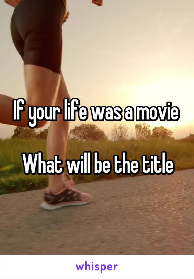 If your life was a movie 

What will be the title