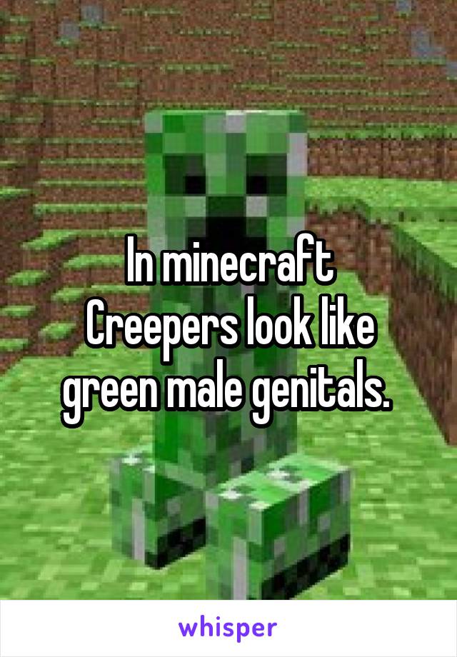 In minecraft
Creepers look like green male genitals. 