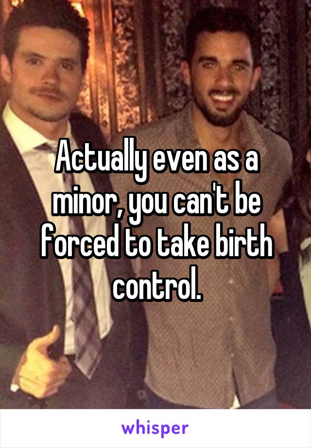 Actually even as a minor, you can't be forced to take birth control.