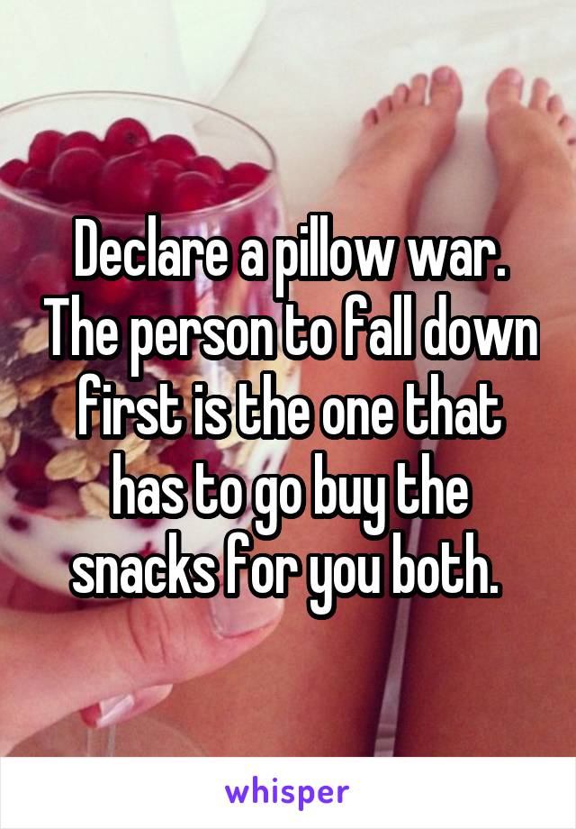 Declare a pillow war. The person to fall down first is the one that has to go buy the snacks for you both. 