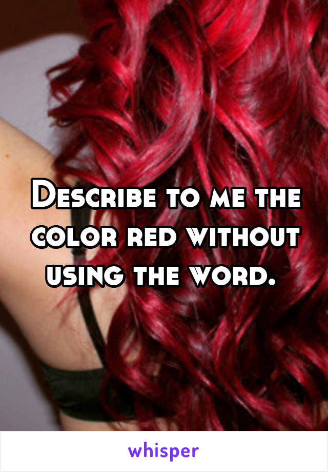 Describe to me the color red without using the word. 