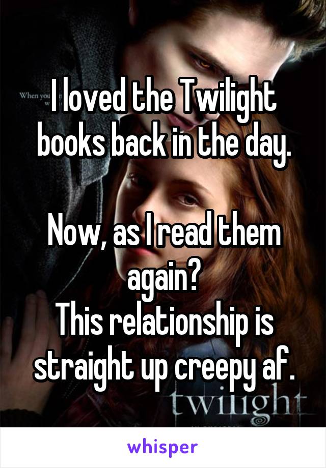 I loved the Twilight books back in the day.

Now, as I read them again?
This relationship is straight up creepy af.