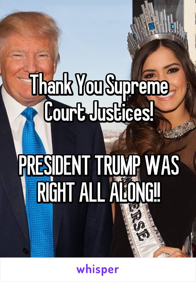 Thank You Supreme Court Justices!

PRESIDENT TRUMP WAS RIGHT ALL ALONG!!