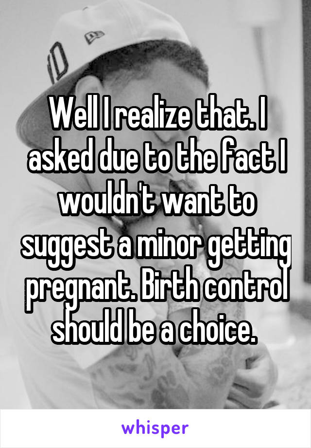 Well I realize that. I asked due to the fact I wouldn't want to suggest a minor getting pregnant. Birth control should be a choice. 