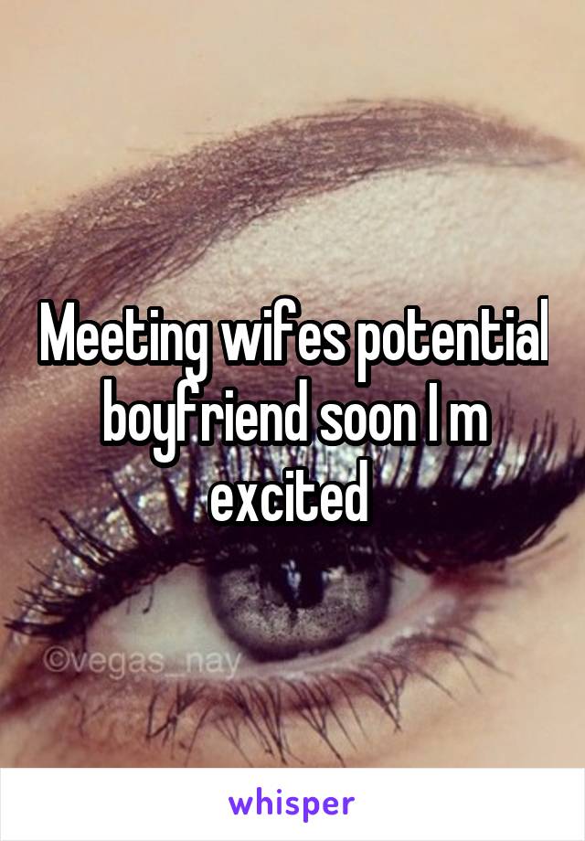 Meeting wifes potential boyfriend soon I m excited 