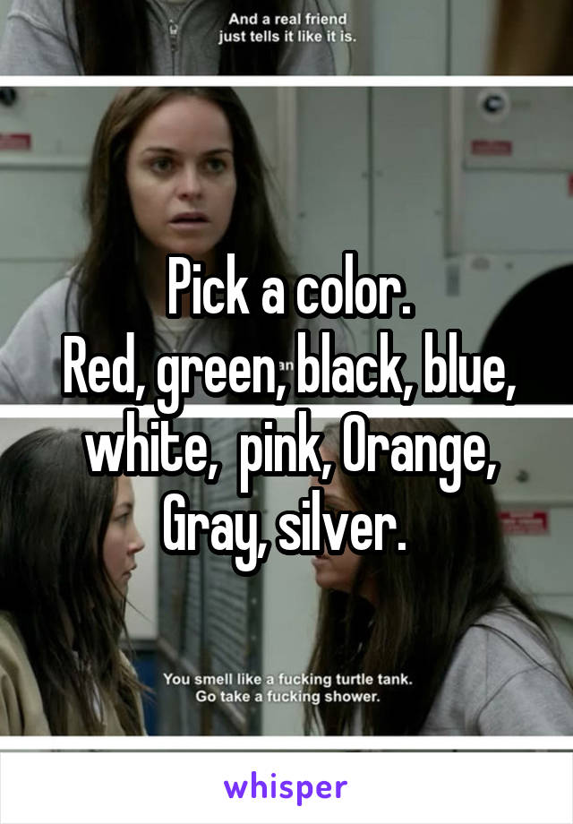 Pick a color.
Red, green, black, blue, white,  pink, Orange, Gray, silver. 