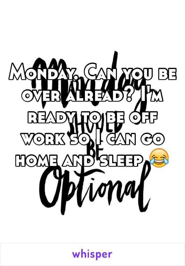 Monday. Can you be over alread? I'm ready to be off work so I can go home and sleep 😂