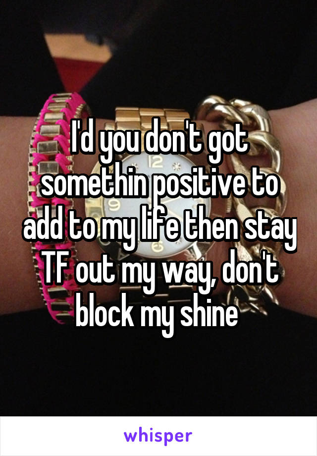 I'd you don't got somethin positive to add to my life then stay TF out my way, don't block my shine 