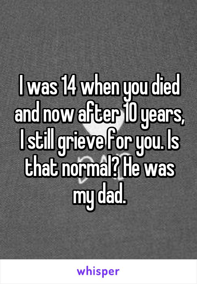 I was 14 when you died and now after 10 years, I still grieve for you. Is that normal? He was my dad.