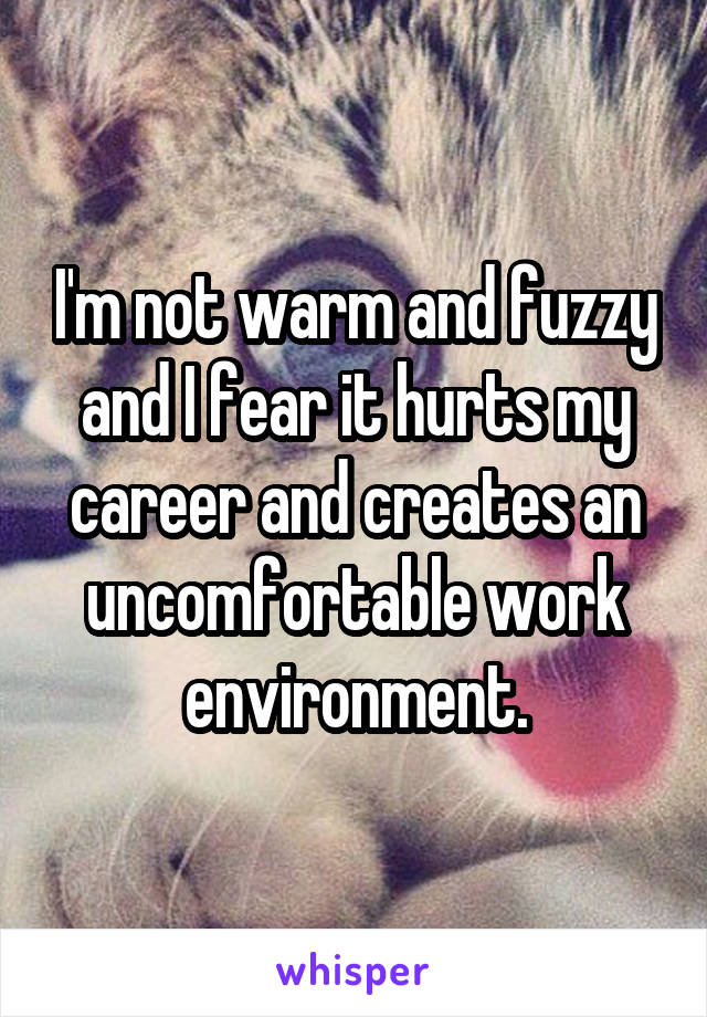 I'm not warm and fuzzy and I fear it hurts my career and creates an uncomfortable work environment.