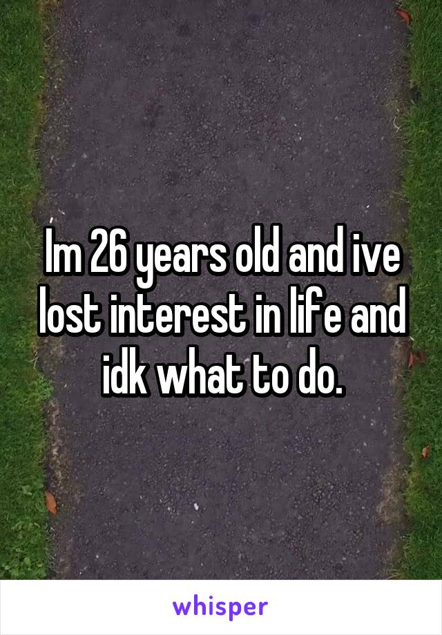 Im 26 years old and ive lost interest in life and idk what to do.