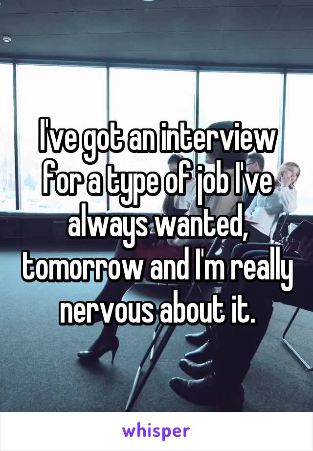 I've got an interview for a type of job I've always wanted, tomorrow and I'm really nervous about it.