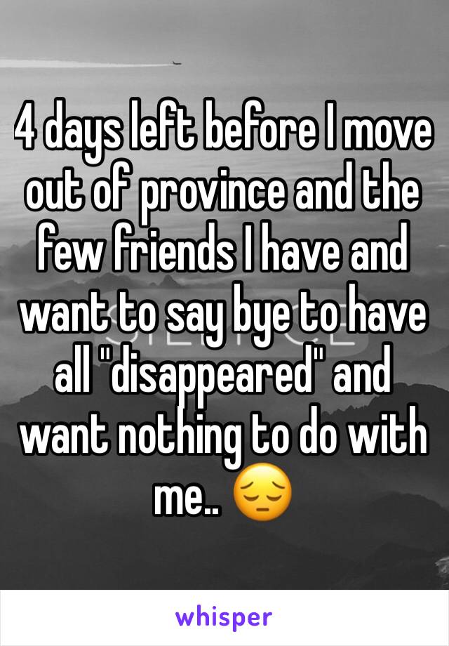 4 days left before I move out of province and the few friends I have and want to say bye to have all "disappeared" and want nothing to do with me.. 😔