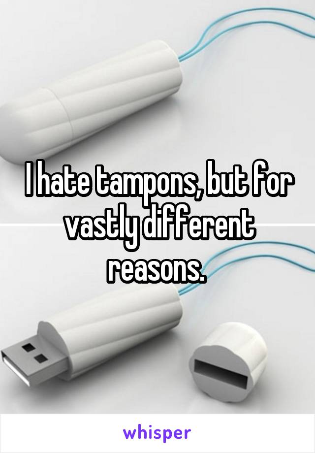 I hate tampons, but for vastly different reasons. 